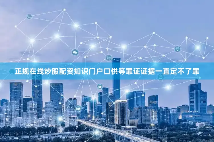 正规在线炒股配资知识门户口供等罪证证据一直定不了罪