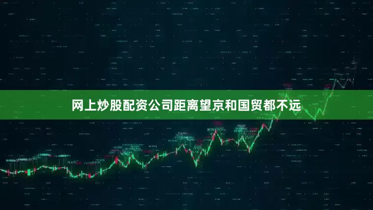 网上炒股配资公司距离望京和国贸都不远