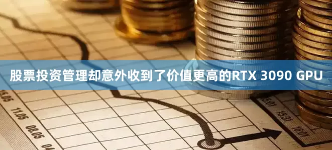 股票投资管理却意外收到了价值更高的RTX 3090 GPU
