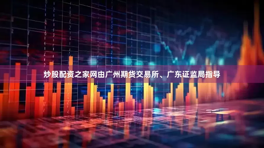 炒股配资之家网由广州期货交易所、广东证监局指导