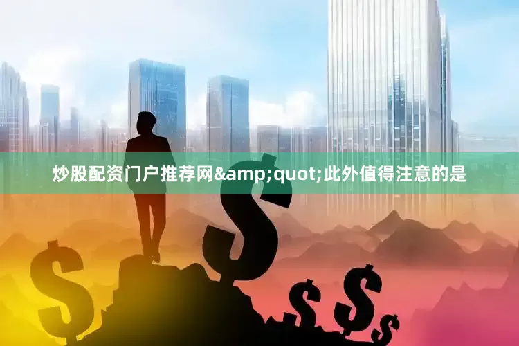炒股配资门户推荐网　　&quot;此外值得注意的是
