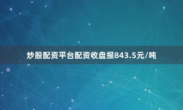 炒股配资平台配资收盘报843.5元/吨