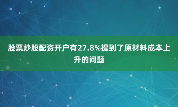 股票炒股配资开户有27.8%提到了原材料成本上升的问题