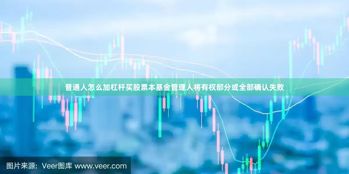 普通人怎么加杠杆买股票本基金管理人将有权部分或全部确认失败