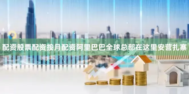 配资股票配资按月配资阿里巴巴全球总部在这里安营扎寨