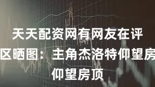 天天配资网有网友在评论区晒图：主角杰洛特仰望房顶