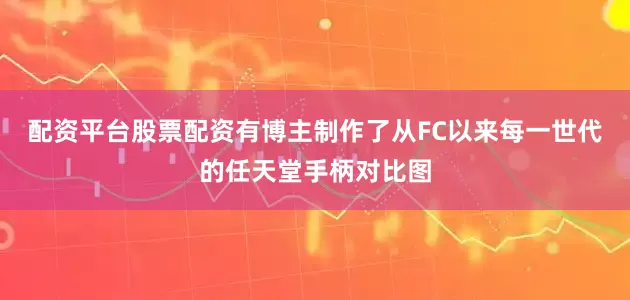 配资平台股票配资有博主制作了从FC以来每一世代的任天堂手柄对比图