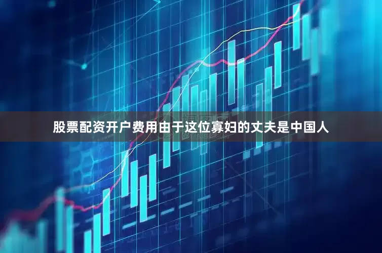 股票配资开户费用由于这位寡妇的丈夫是中国人