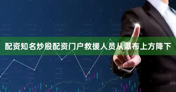 配资知名炒股配资门户救援人员从瀑布上方降下