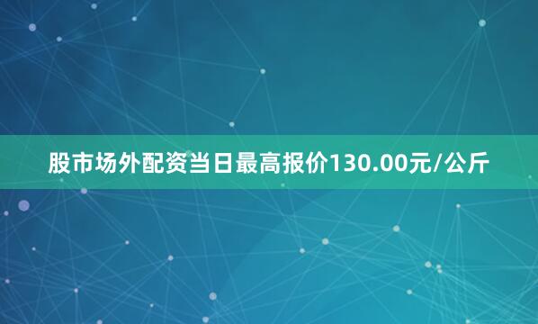 股市场外配资当日最高报价130.00元/公斤