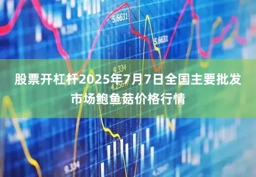 股票开杠杆2025年7月7日全国主要批发市场鲍鱼菇价格行情