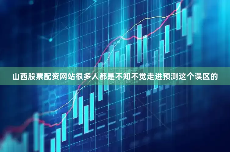 山西股票配资网站很多人都是不知不觉走进预测这个误区的