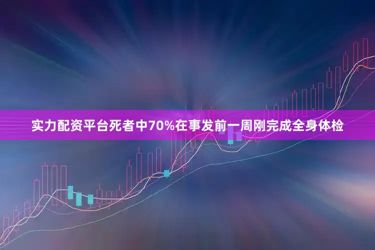 实力配资平台死者中70%在事发前一周刚完成全身体检