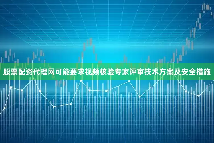 股票配资代理网可能要求视频核验专家评审技术方案及安全措施