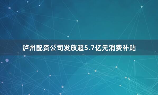 泸州配资公司发放超5.7亿元消费补贴