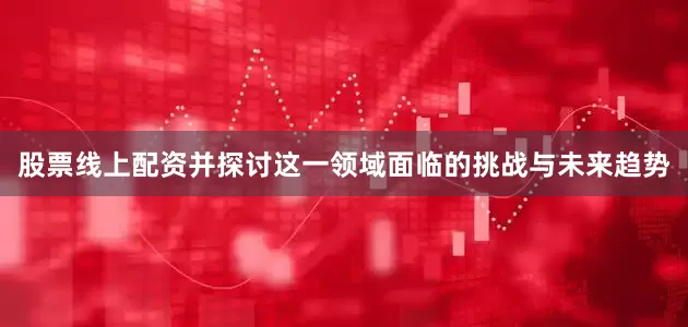股票线上配资并探讨这一领域面临的挑战与未来趋势