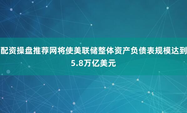 配资操盘推荐网将使美联储整体资产负债表规模达到5.8万亿美元