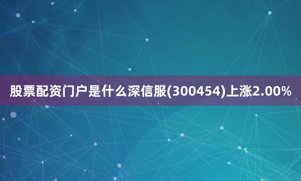 股票配资门户是什么深信服(300454)上涨2.00%