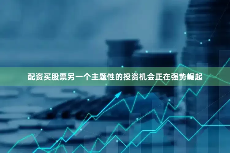 配资买股票另一个主题性的投资机会正在强势崛起
