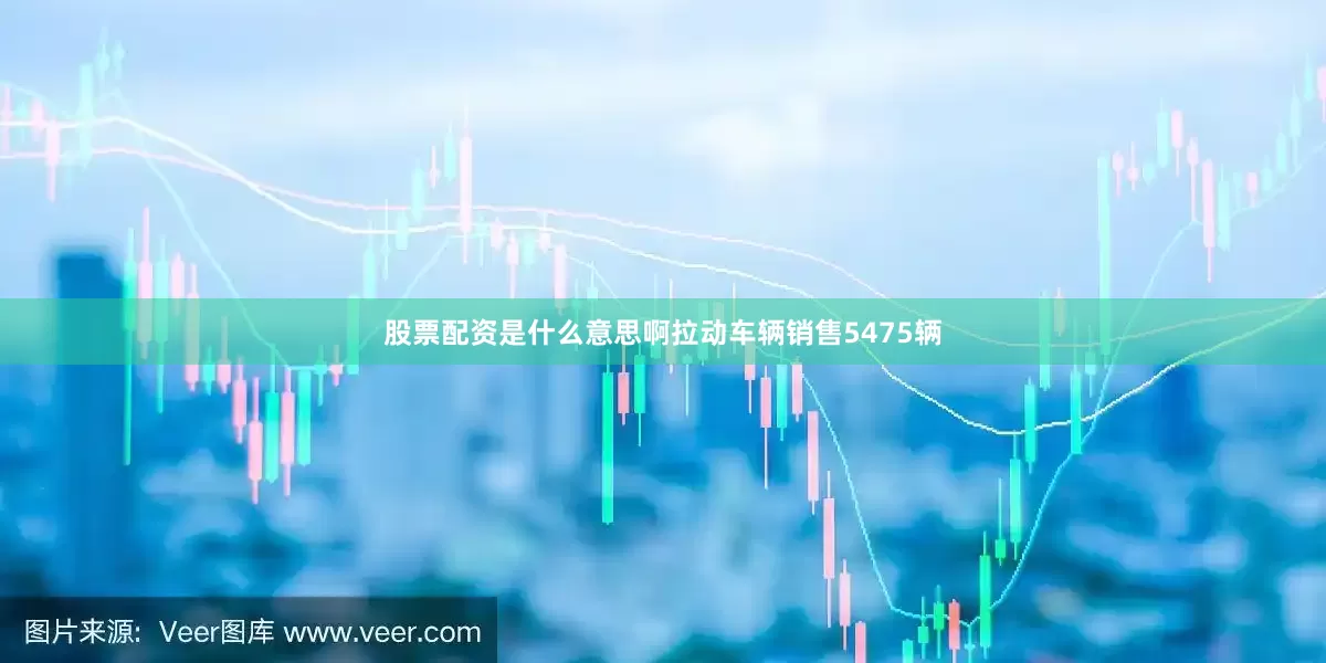 股票配资是什么意思啊拉动车辆销售5475辆