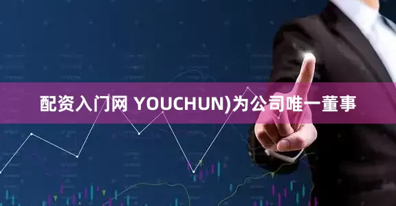 配资入门网 YOUCHUN)为公司唯一董事