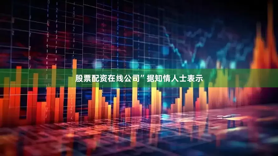 股票配资在线公司”　　据知情人士表示
