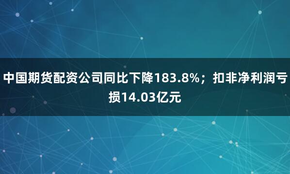 中国期货配资公司同比下降183.8%；扣非净利润亏损14.03亿元