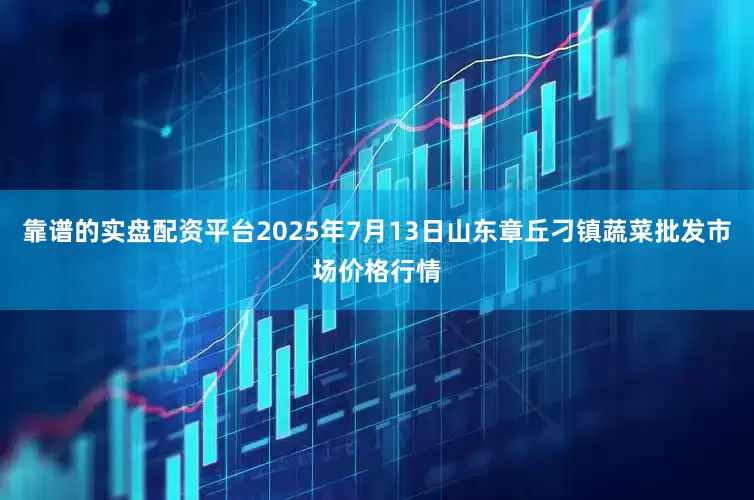 靠谱的实盘配资平台2025年7月13日山东章丘刁镇蔬菜批发市场价格行情