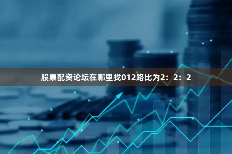 股票配资论坛在哪里找012路比为2：2：2