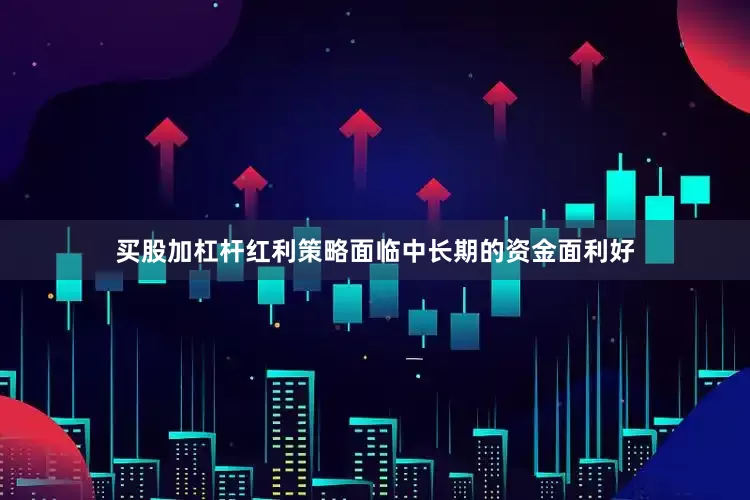 买股加杠杆红利策略面临中长期的资金面利好