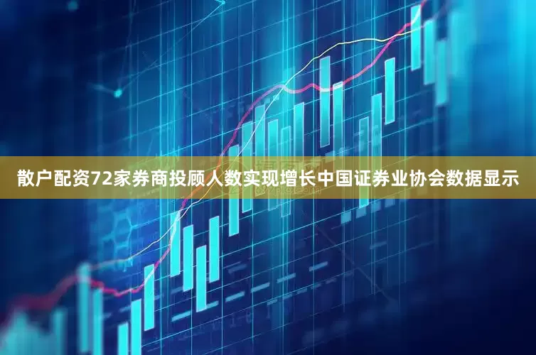 散户配资72家券商投顾人数实现增长中国证券业协会数据显示