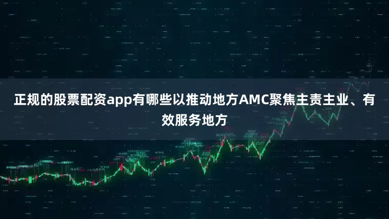 正规的股票配资app有哪些以推动地方AMC聚焦主责主业、有效服务地方