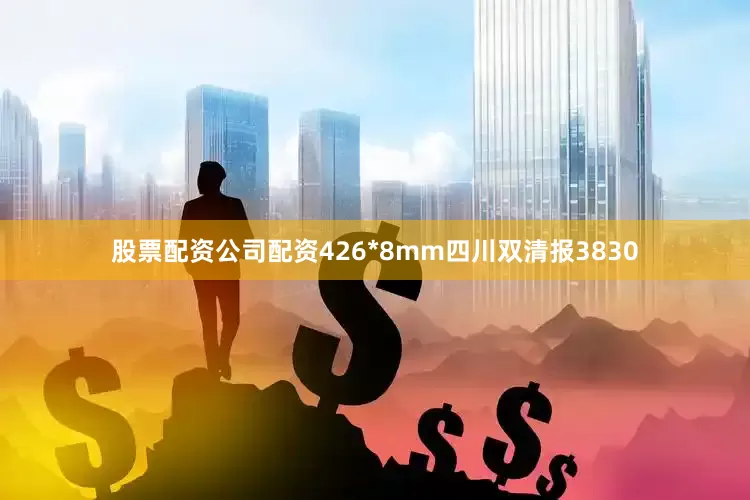 股票配资公司配资426*8mm四川双清报3830