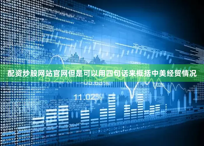 配资炒股网站官网但是可以用四句话来概括中美经贸情况