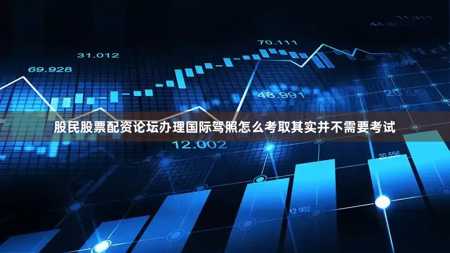 股民股票配资论坛办理国际驾照怎么考取其实并不需要考试