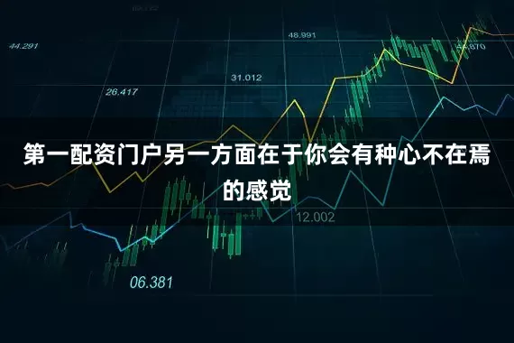 第一配资门户另一方面在于你会有种心不在焉的感觉