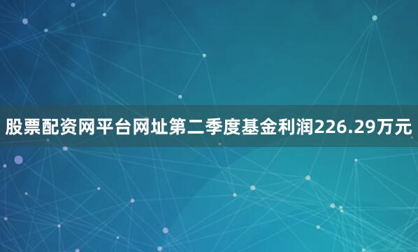 股票配资网平台网址第二季度基金利润226.29万元