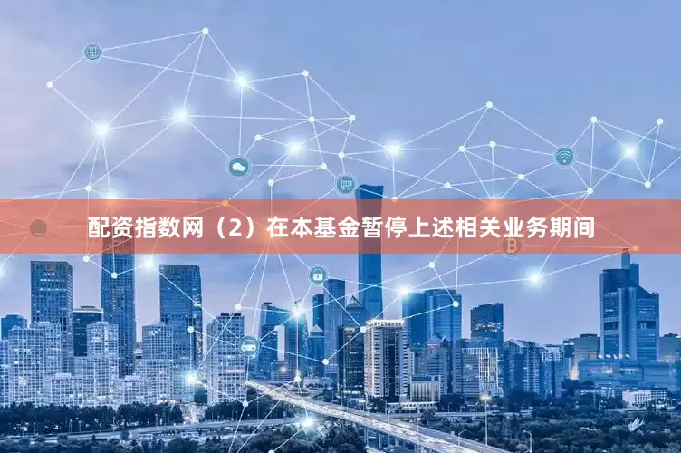 配资指数网（2）在本基金暂停上述相关业务期间