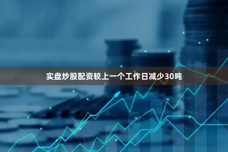 实盘炒股配资较上一个工作日减少30吨