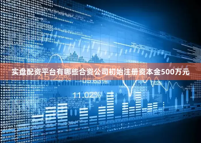 实盘配资平台有哪些合资公司初始注册资本金500万元