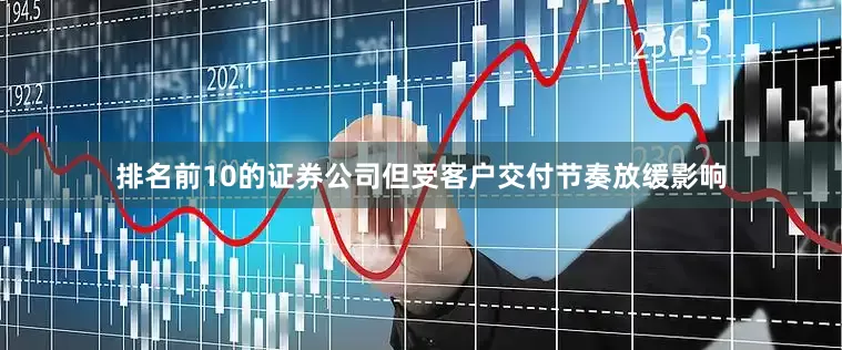 排名前10的证券公司但受客户交付节奏放缓影响