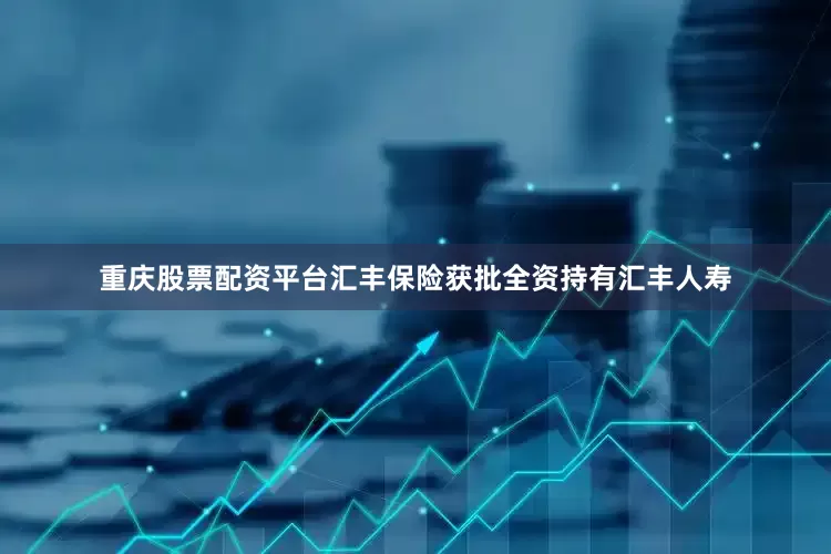 重庆股票配资平台汇丰保险获批全资持有汇丰人寿