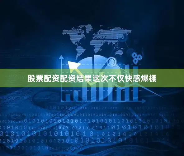 股票配资配资结果这次不仅快感爆棚