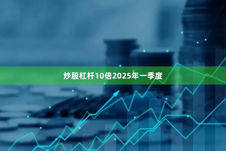 炒股杠杆10倍　　2025年一季度