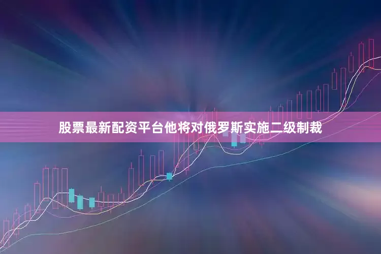 股票最新配资平台他将对俄罗斯实施二级制裁