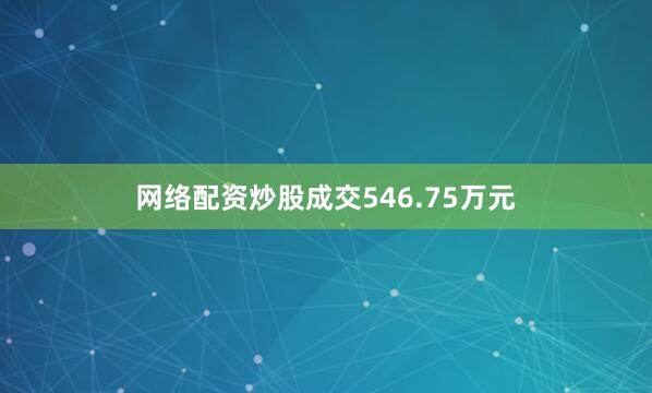 网络配资炒股成交546.75万元