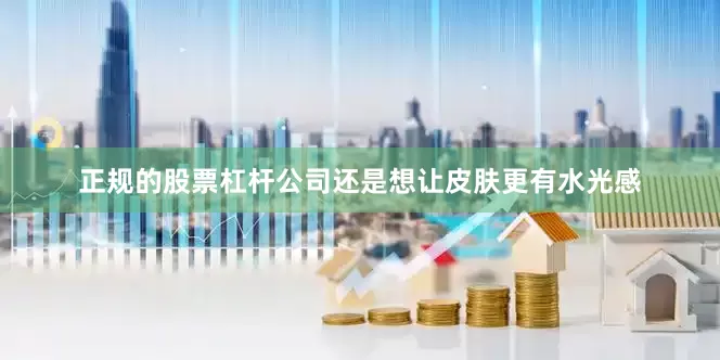 正规的股票杠杆公司还是想让皮肤更有水光感
