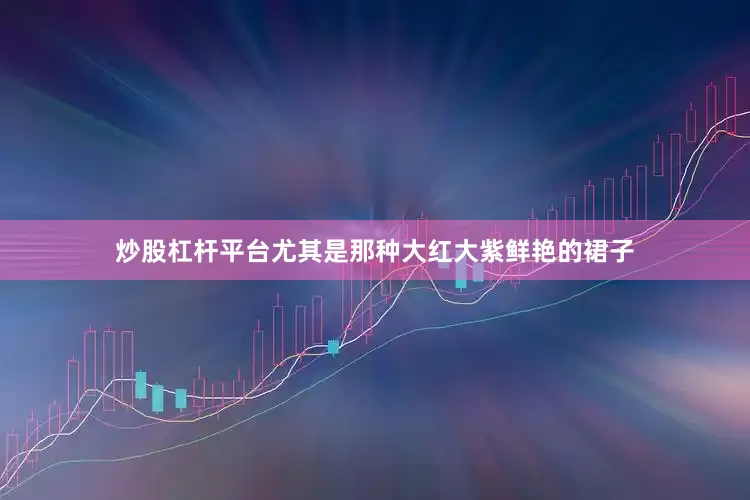 炒股杠杆平台尤其是那种大红大紫鲜艳的裙子
