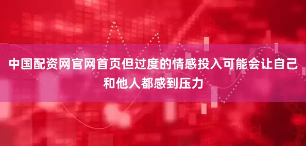 中国配资网官网首页但过度的情感投入可能会让自己和他人都感到压力