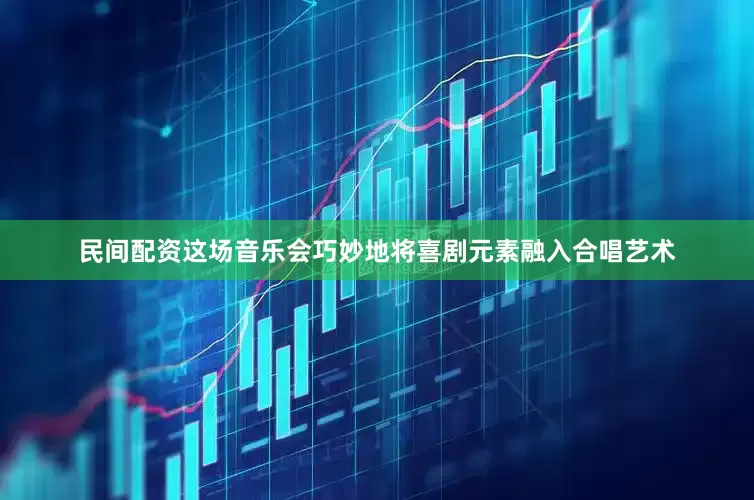 民间配资这场音乐会巧妙地将喜剧元素融入合唱艺术